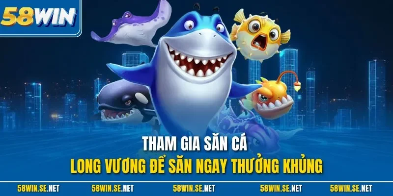 Tham gia săn cá Long Vương để săn ngay thưởng khủng